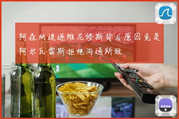 阿森纳追逐维尼修斯背后原因竟是阿尔瓦雷斯拒绝沟通所致