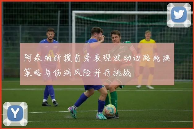 阿森纳新援首秀表现波动边路轮换策略与伤病风险并存挑战