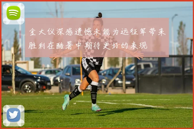 金大仪深感遗憾未能为远征军带来胜利在酷暑中期待更好的表现