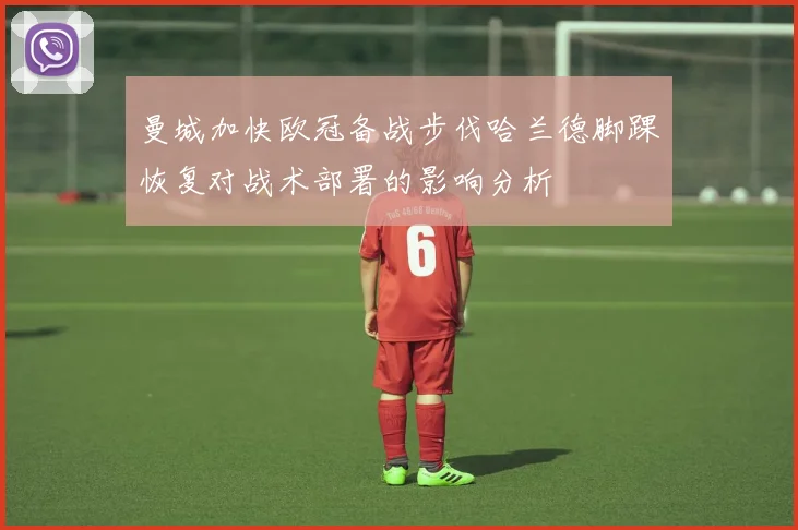 曼城加快欧冠备战步伐哈兰德脚踝恢复对战术部署的影响分析