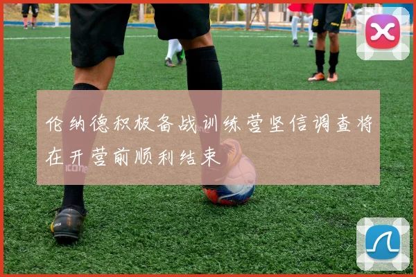 伦纳德积极备战训练营坚信调查将在开营前顺利结束
