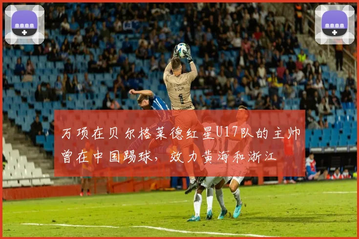 万项在贝尔格莱德红星U17队的主帅曾在中国踢球，效力黄海和浙江