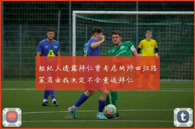 经纪人透露拜仁曾考虑纳帅回归格策若由我决定不会重返拜仁