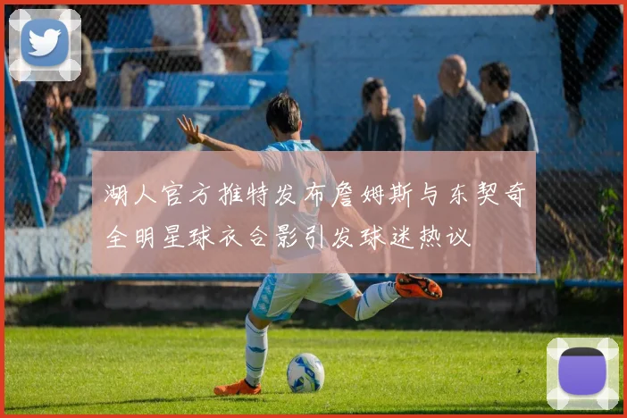 湖人官方推特发布詹姆斯与东契奇全明星球衣合影引发球迷热议