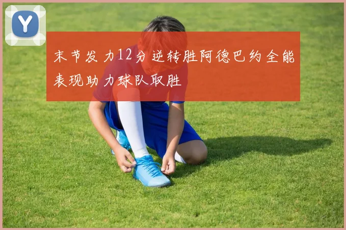 末节发力12分逆转胜阿德巴约全能表现助力球队取胜