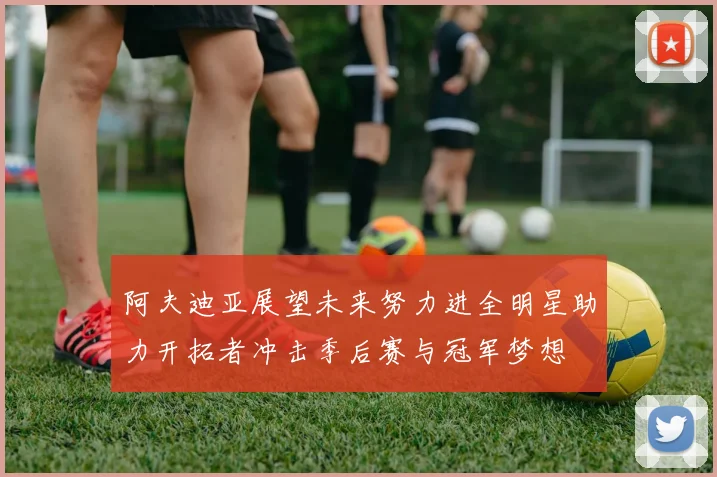 阿夫迪亚展望未来努力进全明星助力开拓者冲击季后赛与冠军梦想