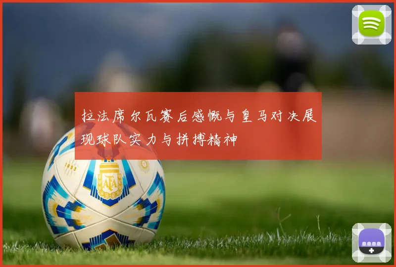 拉法席尔瓦赛后感慨与皇马对决展现球队实力与拼搏精神