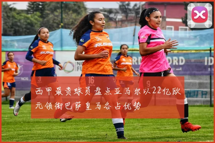 西甲最贵球员盘点亚马尔以22亿欧元领衔巴萨皇马各占优势