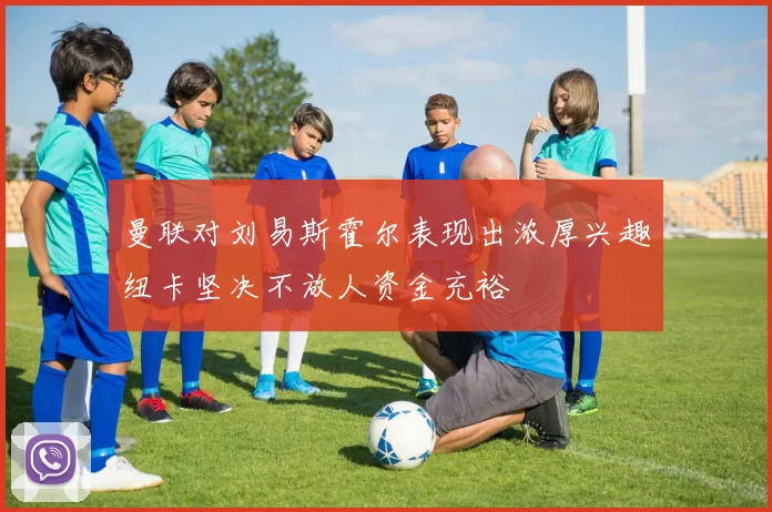 曼联对刘易斯霍尔表现出浓厚兴趣纽卡坚决不放人资金充裕