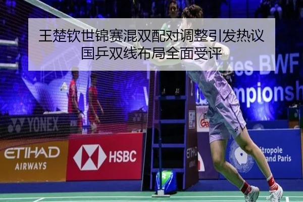 王楚钦世锦赛混双配对调整引发热议 国乒双线布局全面受评