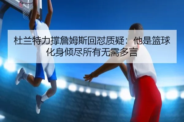 杜兰特力撑詹姆斯回怼质疑：他是篮球化身倾尽所有无需多言