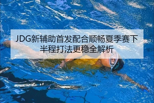 JDG新辅助首发配合顺畅夏季赛下半程打法更稳全解析